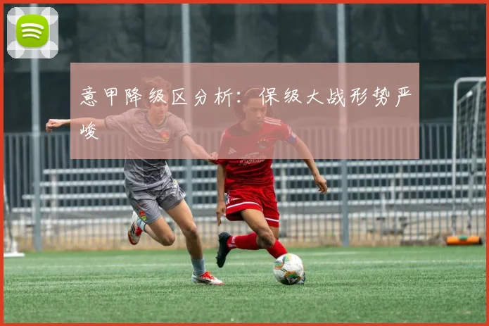 意甲降级区分析:保级大战形势严峻