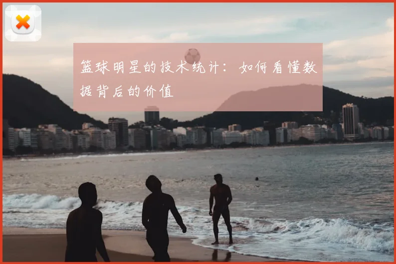 篮球明星的技术统计：如何看懂数据背后的价值