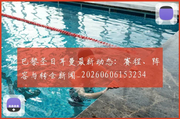 巴黎圣日耳曼最新动态：赛程、阵容与转会新闻_20260606153234