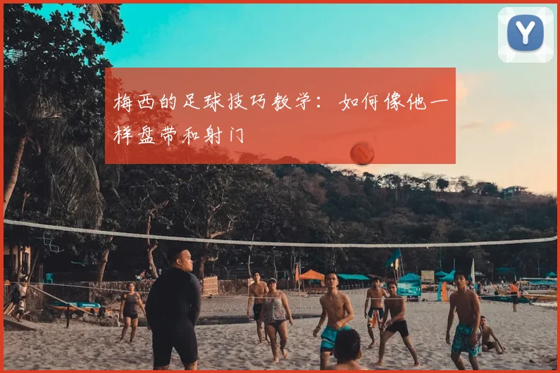 梅西的足球技巧教学：如何像他一样盘带和射门
