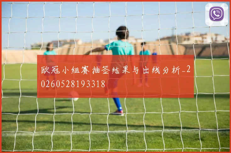 欧冠小组赛抽签结果与出线分析_20260528193318