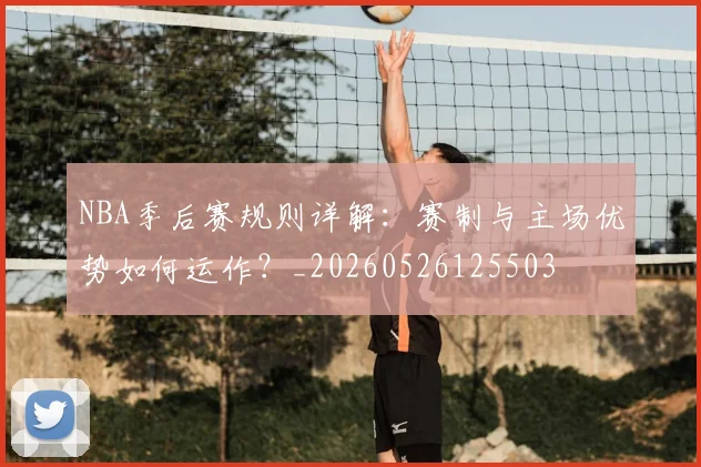 NBA季后赛规则详解：赛制与主场优势如何运作？_20260526125503
