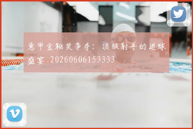 意甲金靴奖争夺:顶级射手的进球盛宴_20260606153333