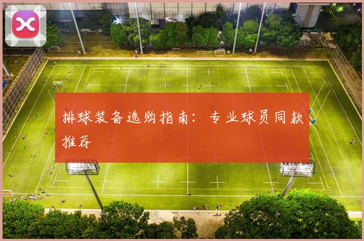 排球装备选购指南：专业球员同款推荐