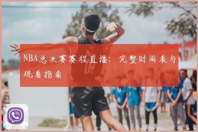 NBA总决赛赛程直播：完整时间表与观看指南