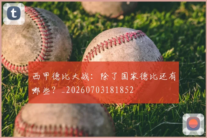 西甲德比大战:除了国家德比还有哪些?_20260703181852