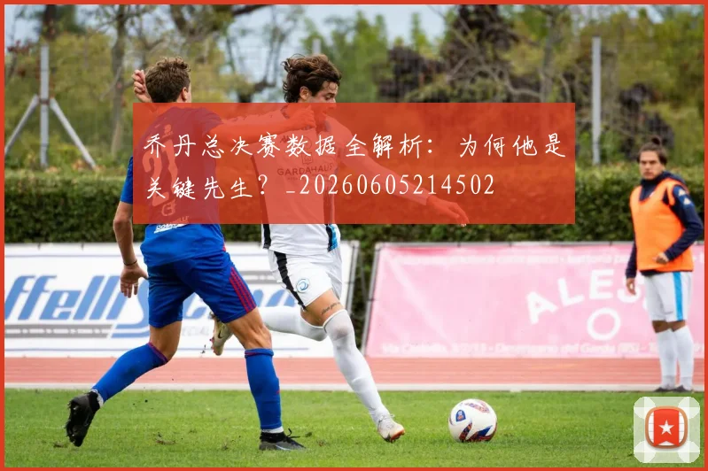 乔丹总决赛数据全解析：为何他是关键先生？_20260605214502