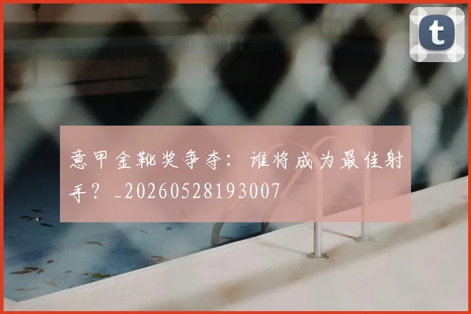意甲金靴奖争夺:谁将成为最佳射手?_20260528193007