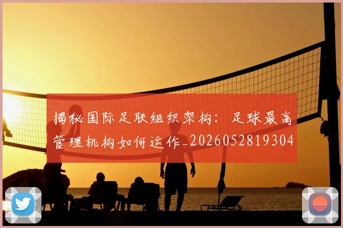 揭秘国际足联组织架构：足球最高管理机构如何运作_20260528193042