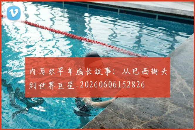 内马尔早年成长故事:从巴西街头到世界巨星_20260606152826