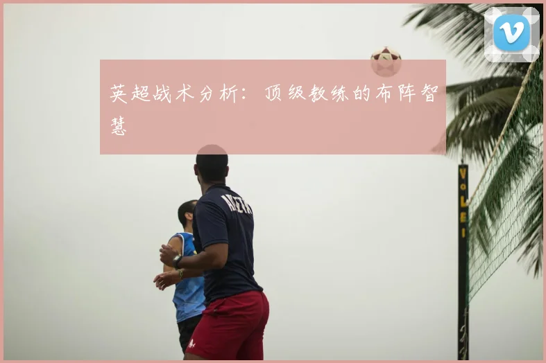 英超战术分析：顶级教练的布阵智慧