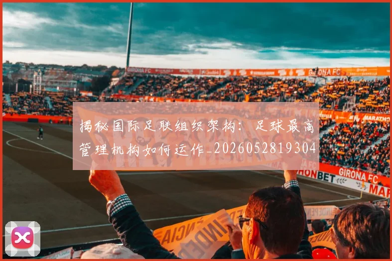 揭秘国际足联组织架构:足球最高管理机构如何运作_20260528193042