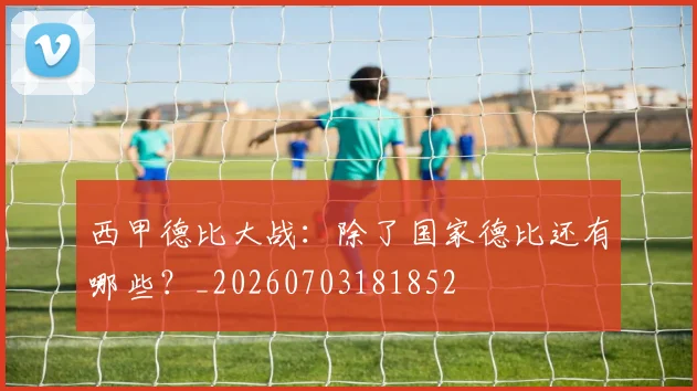 西甲德比大战：除了国家德比还有哪些？_20260703181852