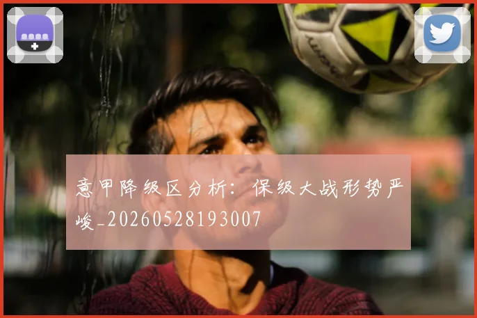 意甲降级区分析:保级大战形势严峻_20260528193007