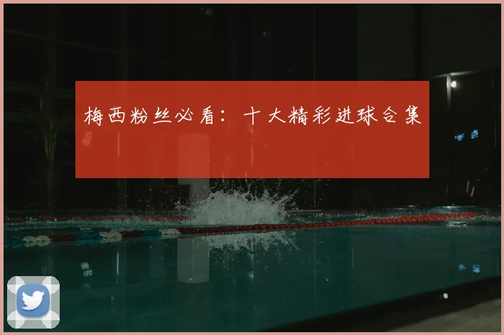 梅西粉丝必看：十大精彩进球合集