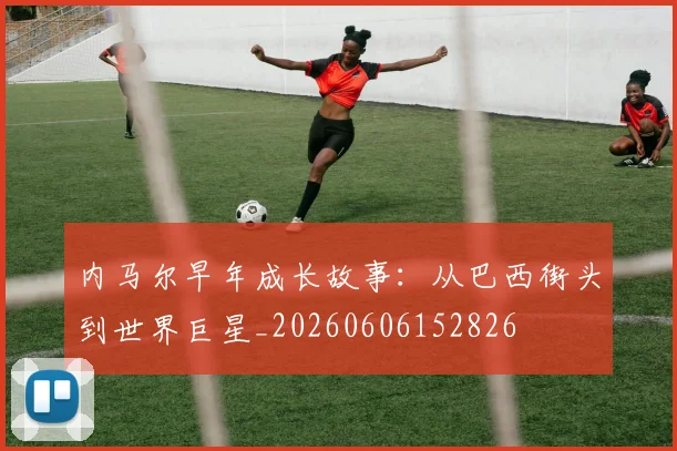 内马尔早年成长故事：从巴西街头到世界巨星_20260606152826