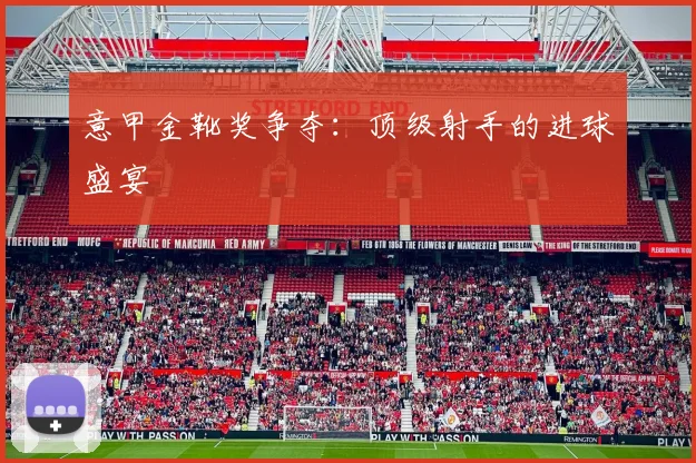 意甲金靴奖争夺：顶级射手的进球盛宴