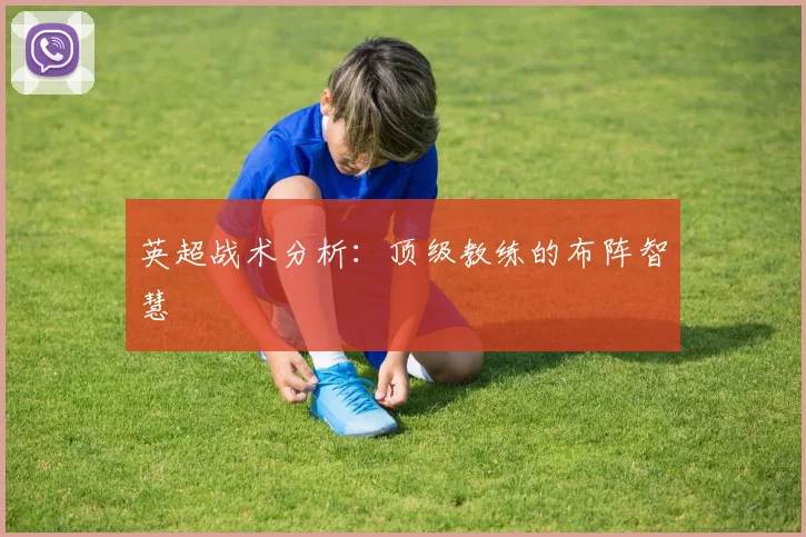英超战术分析:顶级教练的布阵智慧