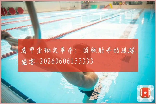 意甲金靴奖争夺：顶级射手的进球盛宴_20260606153333